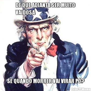 DE QUE ADIANTA SER MUITO
VAIDOSA SE QUANDO MORRER VAI VIRAR P�?