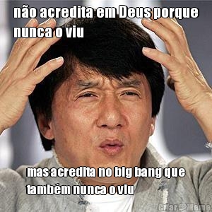 n�o acredita em Deus porque
nunca o viu mas acredita no big bang que
tamb�m nunca o viu