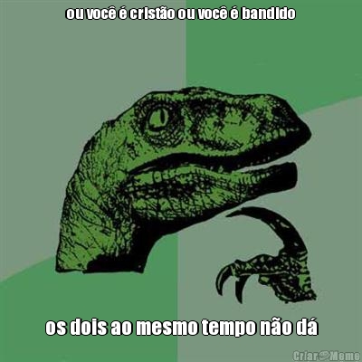 ou voc� � crist�o ou voc� � bandido os dois ao mesmo tempo n�o d�