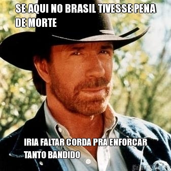 SE AQUI NO BRASIL TIVESSE PENA
DE MORTE IRIA FALTAR CORDA PRA ENFORCAR
TANTO BANDIDO
