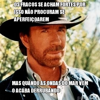 OS FRACOS SE ACHAM FORTES POR
ISSO N�O PROCURAM SE
APERFEI�OAREM MAS QUANDO AS ONDAS DO MAR VEM
O ACABA DERRUBANDO