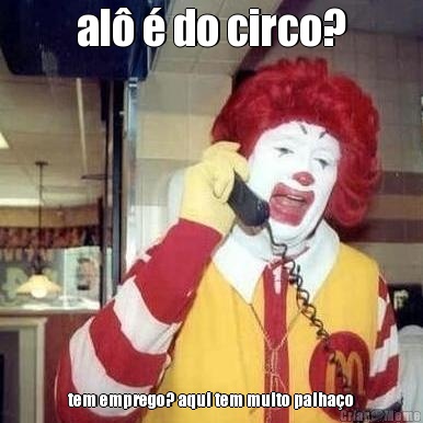 al� � do circo? tem emprego? aqui tem muito palha�o