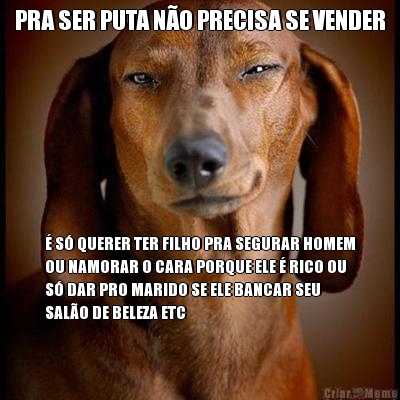 PRA SER PUTA N�O PRECISA SE VENDER � S� QUERER TER FILHO PRA SEGURAR HOMEM
OU NAMORAR O CARA PORQUE ELE � RICO OU
S� DAR PRO MARIDO SE ELE BANCAR SEU
SAL�O DE BELEZA ETC
