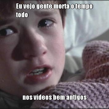 Eu vejo gente morta o tempo
todo nos v�deos bem antigos
