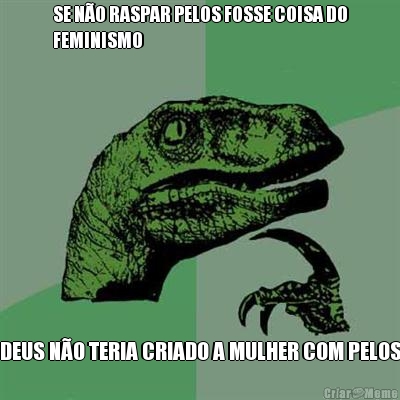 SE N�O RASPAR PELOS FOSSE COISA DO
FEMINISMO DEUS N�O TERIA CRIADO A MULHER COM PELOS