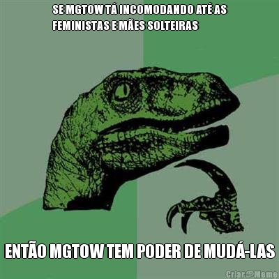 SE MGTOW T� INCOMODANDO AT� AS
FEMINISTAS E M�ES SOLTEIRAS ENT�O MGTOW TEM PODER DE MUD�-LAS