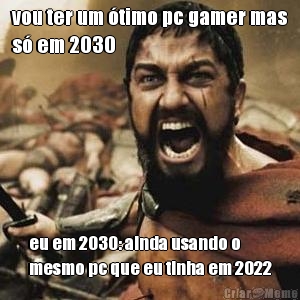 vou ter um �timo pc gamer mas
s� em 2030 eu em 2030: ainda usando o
mesmo pc que eu tinha em 2022