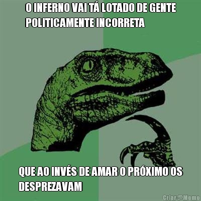 O INFERNO VAI T� LOTADO DE GENTE
POLITICAMENTE INCORRETA QUE AO INV�S DE AMAR O PR�XIMO OS
DESPREZAVAM