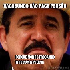 VAGABUNDO N�O PAGA PENS�O PORQUE MORRE TROCANDO
TIRO COM A POL�CIA