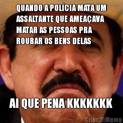 QUANDO A POL�CIA MATA UM
ASSALTANTE QUE AMEA�AVA
MATAR AS PESSOAS PRA
ROUBAR OS BENS DELAS AI QUE PENA KKKKKKK