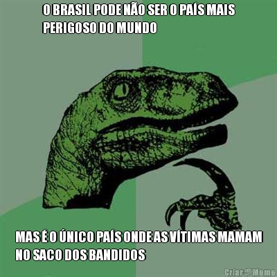 O BRASIL PODE N�O SER O PA�S MAIS
PERIGOSO DO MUNDO MAS � O �NICO PA�S ONDE AS V�TIMAS MAMAM
NO SACO DOS BANDIDOS