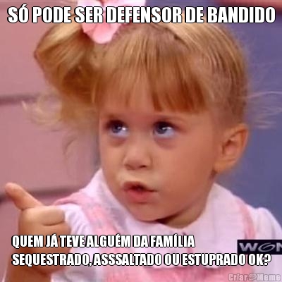 S� PODE SER DEFENSOR DE BANDIDO QUEM J� TEVE ALGU�M DA FAM�LIA
SEQUESTRADO, ASSSALTADO OU ESTUPRADO OK?