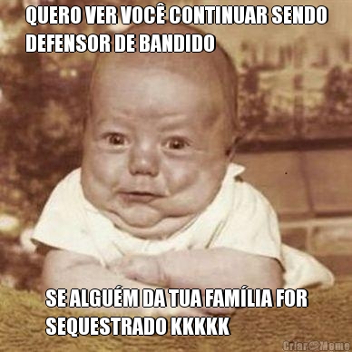QUERO VER VOC� CONTINUAR SENDO
DEFENSOR DE BANDIDO SE ALGU�M DA TUA FAM�LIA FOR
SEQUESTRADO KKKKK