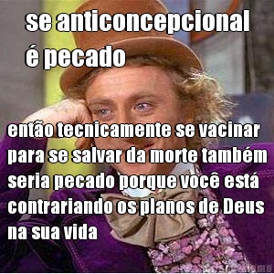 se anticoncepcional
� pecado ent�o tecnicamente se vacinar
para se salvar da morte tamb�m
seria pecado porque voc� est�
contrariando os planos de Deus
na sua vida