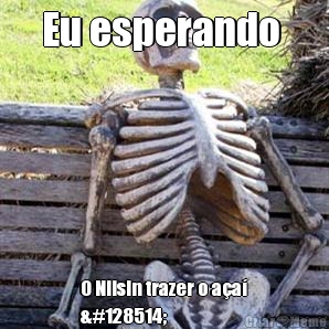 Eu esperando  O Nilsin trazer o a�a�
😂