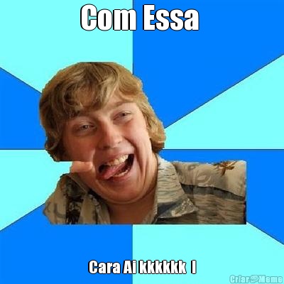 Com Essa  Cara Ai kkkkkk  !