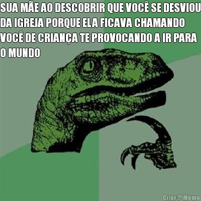 SUA M�E AO DESCOBRIR QUE VOC� SE DESVIOU
DA IGREJA PORQUE ELA FICAVA CHAMANDO
VOC� DE CRIAN�A TE PROVOCANDO A IR PARA
O MUNDO 