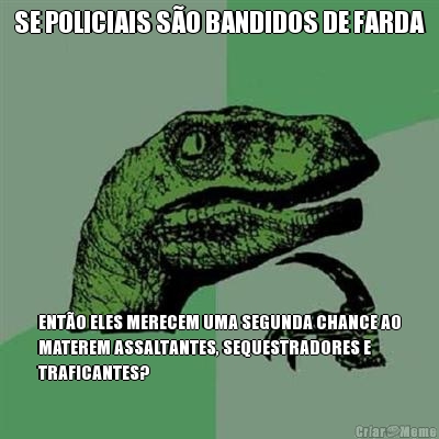 SE POLICIAIS S�O BANDIDOS DE FARDA ENT�O ELES MERECEM UMA SEGUNDA CHANCE AO
MATEREM ASSALTANTES, SEQUESTRADORES E
TRAFICANTES?