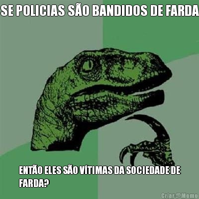 SE POLICIAS S�O BANDIDOS DE FARDA ENT�O ELES S�O V�TIMAS DA SOCIEDADE DE
FARDA?