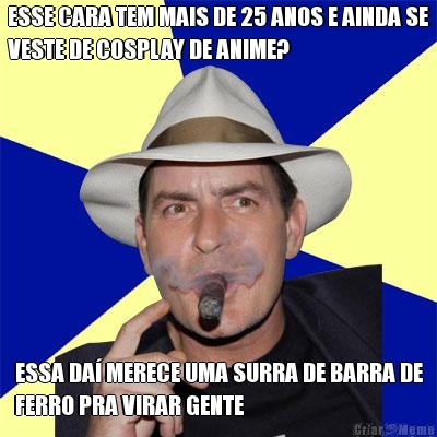 ESSE CARA TEM MAIS DE 25 ANOS E AINDA SE
VESTE DE COSPLAY DE ANIME? ESSA DA� MERECE UMA SURRA DE BARRA DE
FERRO PRA VIRAR GENTE