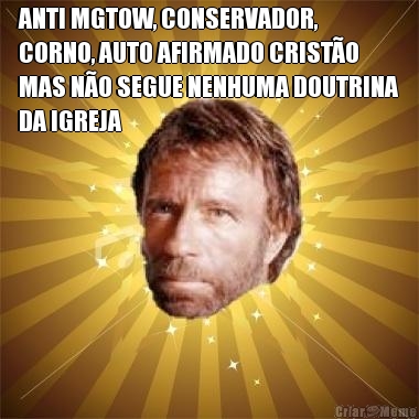 ANTI MGTOW, CONSERVADOR,
CORNO, AUTO AFIRMADO CRIST�O
MAS N�O SEGUE NENHUMA DOUTRINA
DA IGREJA 
