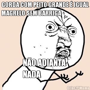 GORDA COM PEITO GRANDE � IGUAL
MAGRELO SEM BARRIGA N�O ADIANTA 
NADA