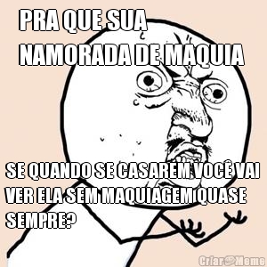 PRA QUE SUA 
NAMORADA DE MAQUIA  SE QUANDO SE CASAREM VOC� VAI
VER ELA SEM MAQUIAGEM QUASE
SEMPRE?
