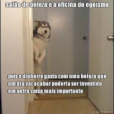 sal�o de beleza � a oficina do ego�smo pois o dinheiro gasto com uma beleza que
um dia vai acabar poderia ser investido
em outra coisa mais importante