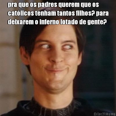 pra que os padres querem que os
cat�licos tenham tantos filhos? para
deixarem o inferno lotado de gente? 