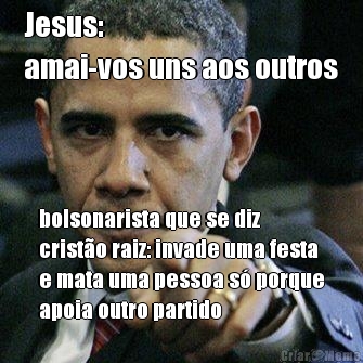 Jesus: 
amai-vos uns aos outros bolsonarista que se diz
crist�o raiz: invade uma festa
e mata uma pessoa s� porque
apoia outro partido