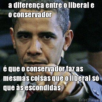 a diferen�a entre o liberal e
o conservador � que o conservador faz as
mesmas coisas que o liberal s�
que �s escondidas