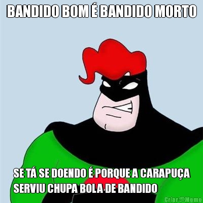 BANDIDO BOM � BANDIDO MORTO SE T� SE DOENDO � PORQUE A CARAPU�A
SERVIU CHUPA BOLA DE BANDIDO