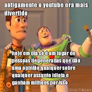 antigamente o youtube era mais
divertido hoje em dia s� � um lugar de
pessoas degeneradas que d�o
uma opini�o qualquer sobre
qualquer assunto idiota e
ganham milhoes por isso