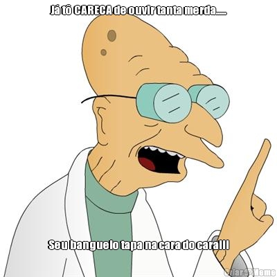 J� t� CARECA de ouvir tanta merda..... Seu banguelo tapa na cara do caraiii