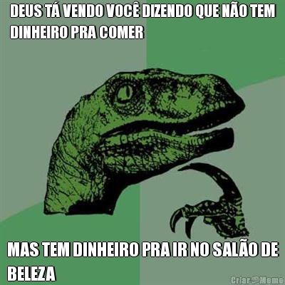 DEUS T� VENDO VOC� DIZENDO QUE N�O TEM
DINHEIRO PRA COMER MAS TEM DINHEIRO PRA IR NO SAL�O DE
BELEZA