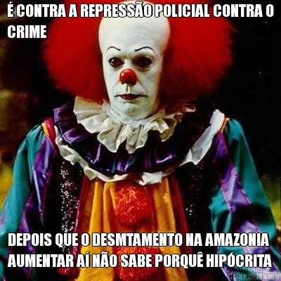� CONTRA A REPRESS�O POLICIAL CONTRA O
CRIME DEPOIS QUE O DESMTAMENTO NA AMAZONIA
AUMENTAR A� N�O SABE PORQU� HIP�CRITA