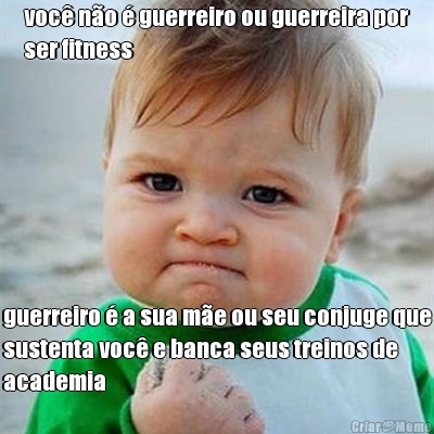 voc� n�o � guerreiro ou guerreira por
ser fitness guerreiro � a sua m�e ou seu conjuge que
sustenta voc� e banca seus treinos de
academia