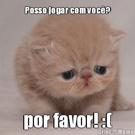 Posso jogar com voc�? por favor! :(