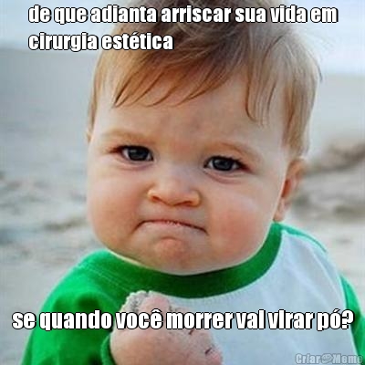 de que adianta arriscar sua vida em
cirurgia est�tica se quando voc� morrer vai virar p�?