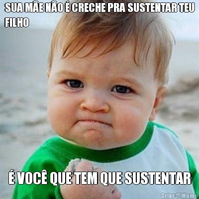 SUA M�E N�O � CRECHE PRA SUSTENTAR TEU
FILHO � VOC� QUE TEM QUE SUSTENTAR