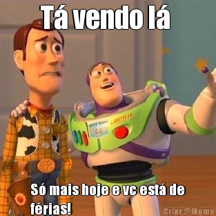 T� vendo l�  S� mais hoje e vc est� de
f�rias!