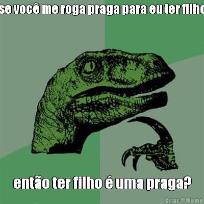 se voc� me roga praga para eu ter filho ent�o ter filho � uma praga?