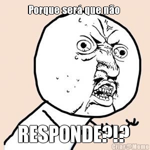 Porque ser� que n�o  RESPONDE?!? 