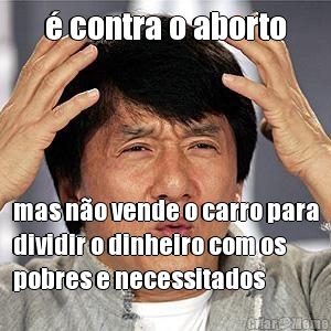 � contra o aborto mas n�o vende o carro para
dividir o dinheiro com os
pobres e necessitados