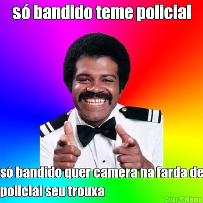 s� bandido teme policial s� bandido quer camera na farda de
policial seu trouxa