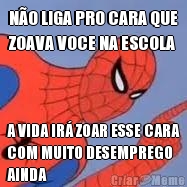 N�O LIGA PRO CARA QUE
ZOAVA VOCE NA ESCOLA A VIDA IR� ZOAR ESSE CARA
COM MUITO DESEMPREGO
AINDA