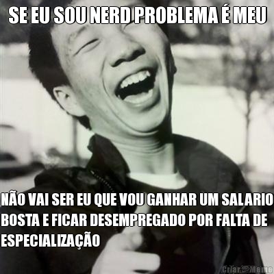 SE EU SOU NERD PROBLEMA � MEU N�O VAI SER EU QUE VOU GANHAR UM SALARIO
BOSTA E FICAR DESEMPREGADO POR FALTA DE
ESPECIALIZA��O