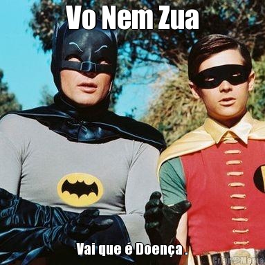 Vo Nem Zua Vai que � Doen�a .