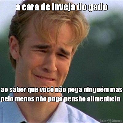 a cara de inveja do gado ao saber que voc� n�o pega ningu�m mas
pelo menos n�o paga pens�o aliment�cia