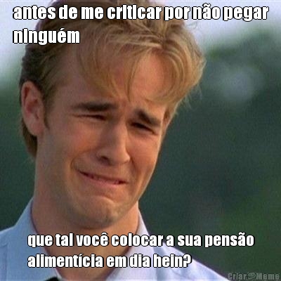 antes de me criticar por n�o pegar
ningu�m que tal voc� colocar a sua pens�o
aliment�cia em dia hein?